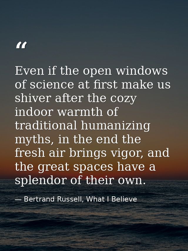 Even if the open windows of science at first make us shiver after the cozy indoor warmth of traditional humanizing myths — Bertrand Russell, What I Believe
