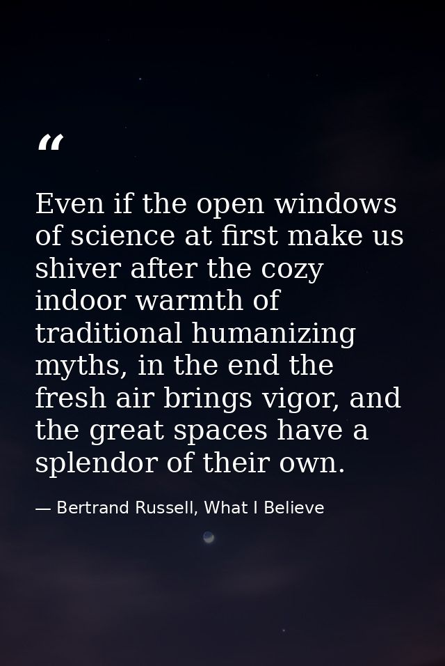 Even if the open windows of science at first make us shiver after the cozy indoor warmth of traditional humanizing myths — Bertrand Russell, What I Believe