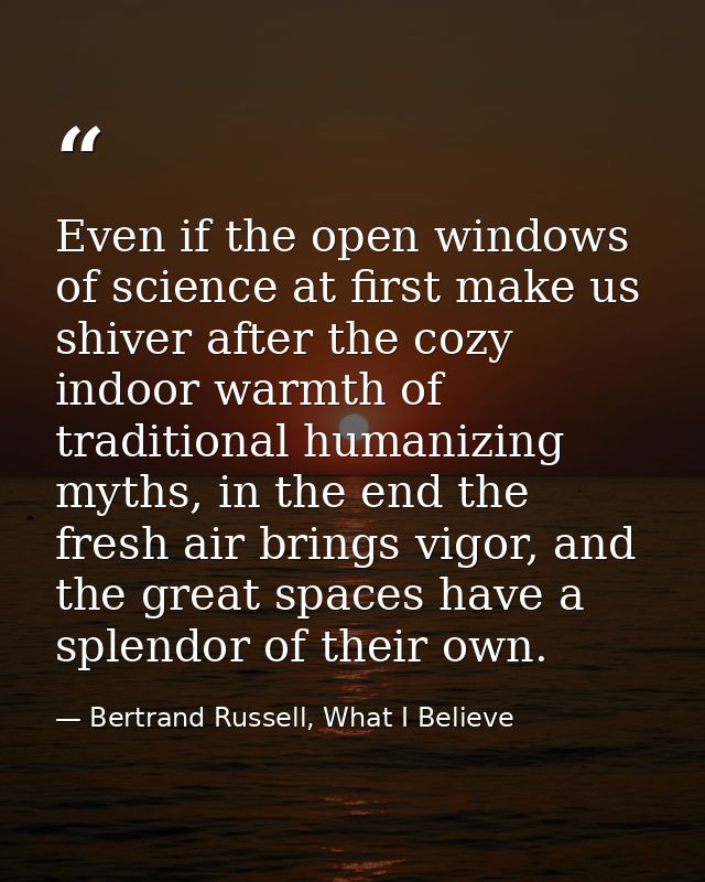 Even if the open windows of science at first make us shiver after the cozy indoor warmth of traditional humanizing myths — Bertrand Russell, What I Believe