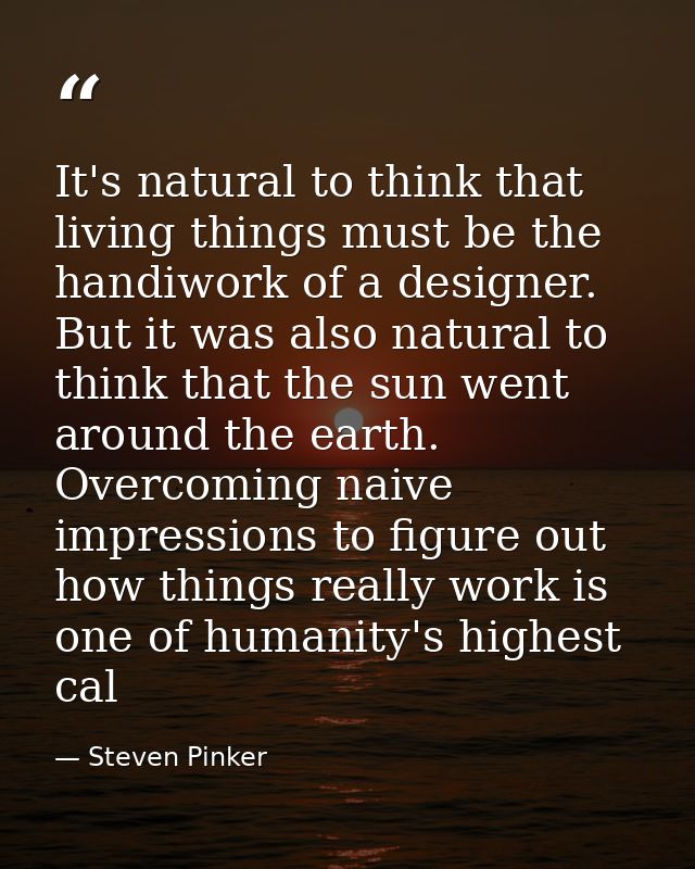 It's natural to think that living things must be the handiwork of a designer. But it was also natural to think that the  — Steven Pinker