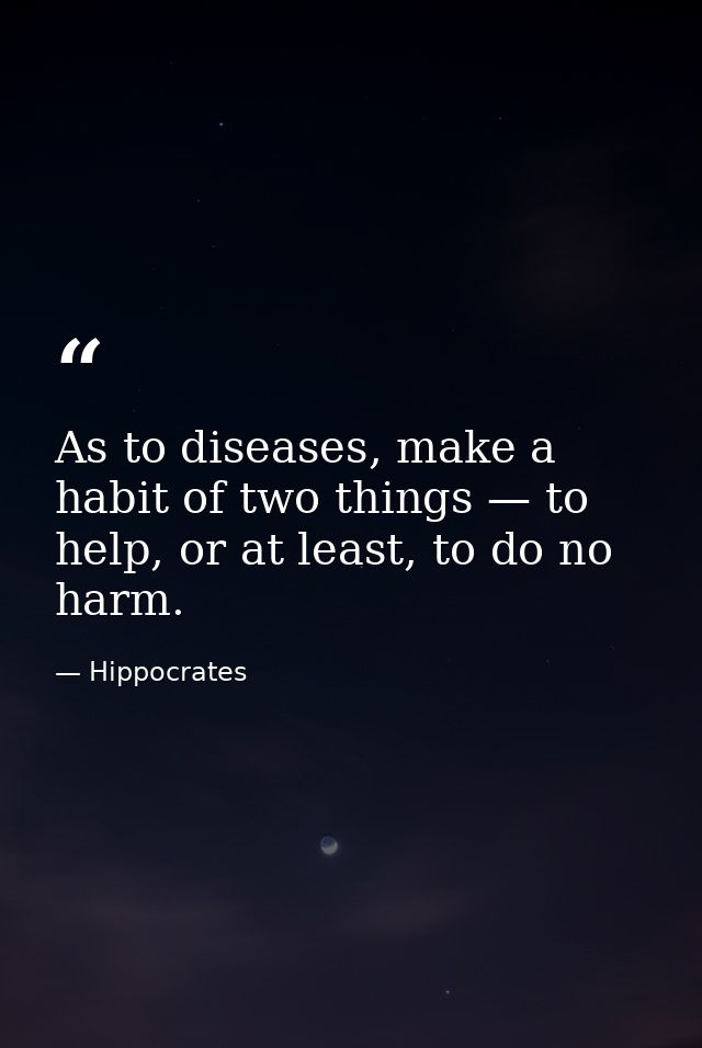 As to diseases, make a habit of two things — to help, or at least, to do no harm. — Hippocrates