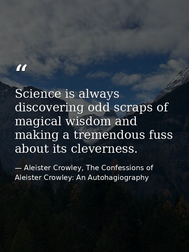Science is always discovering odd scraps of magical wisdom and making a tremendous fuss about its cleverness. — Aleister Crowley, The Confessions of Aleister Crowley: An Autohagiography