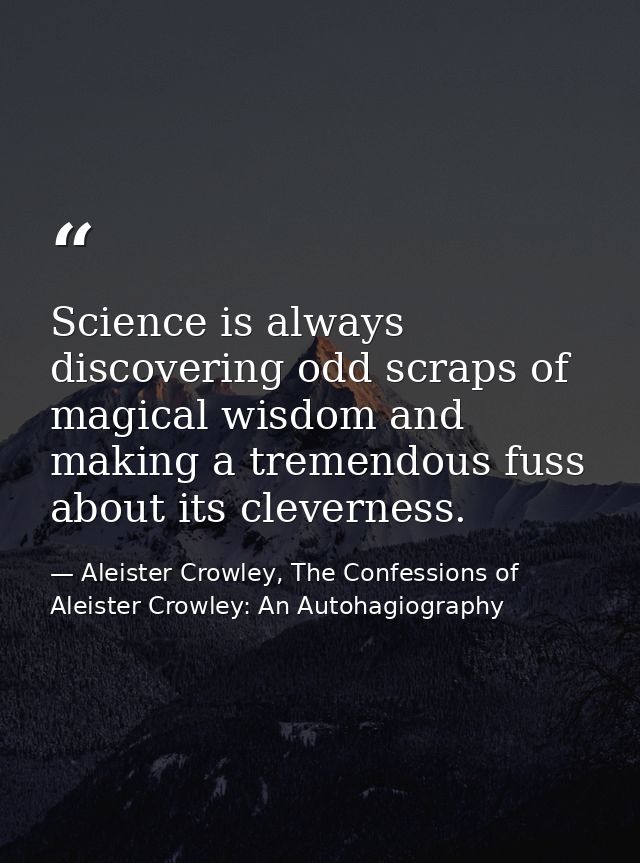 Science is always discovering odd scraps of magical wisdom and making a tremendous fuss about its cleverness. — Aleister Crowley, The Confessions of Aleister Crowley: An Autohagiography