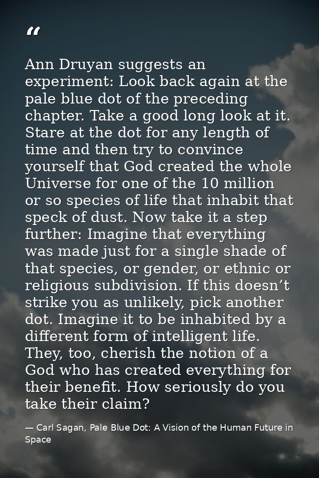 Ann Druyan suggests an experiment: Look back again at the pale blue dot of the preceding chapter. Take a good long look  — Carl Sagan, Pale Blue Dot: A Vision of the Human Future in Space
