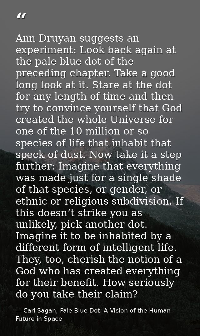 Ann Druyan suggests an experiment: Look back again at the pale blue dot of the preceding chapter. Take a good long look  — Carl Sagan, Pale Blue Dot: A Vision of the Human Future in Space