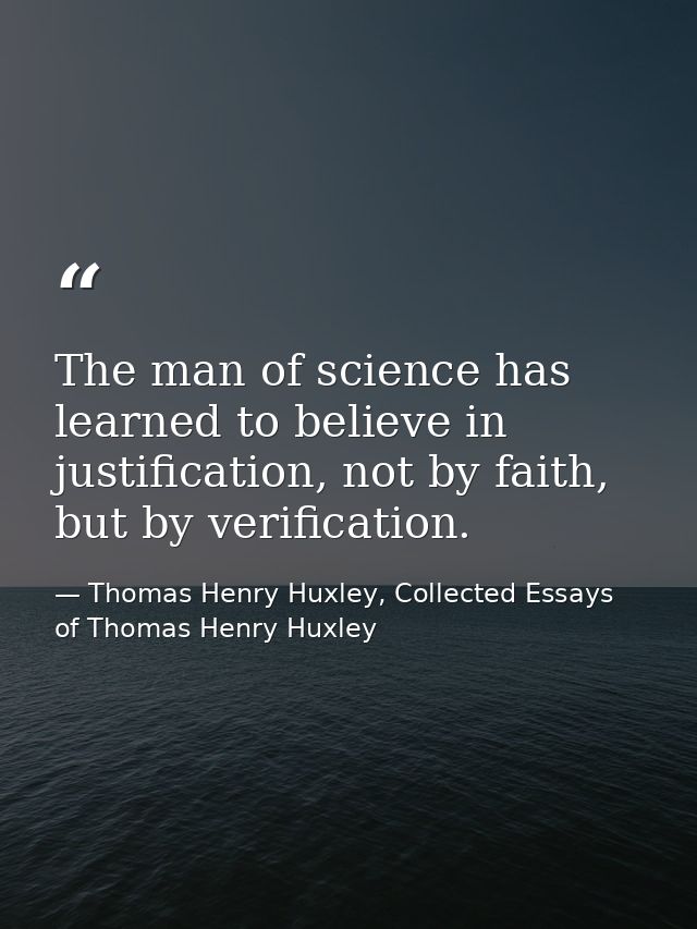 The man of science has learned to believe in justification, not by faith, but by verification. — Thomas Henry Huxley, Collected Essays of Thomas Henry Huxley