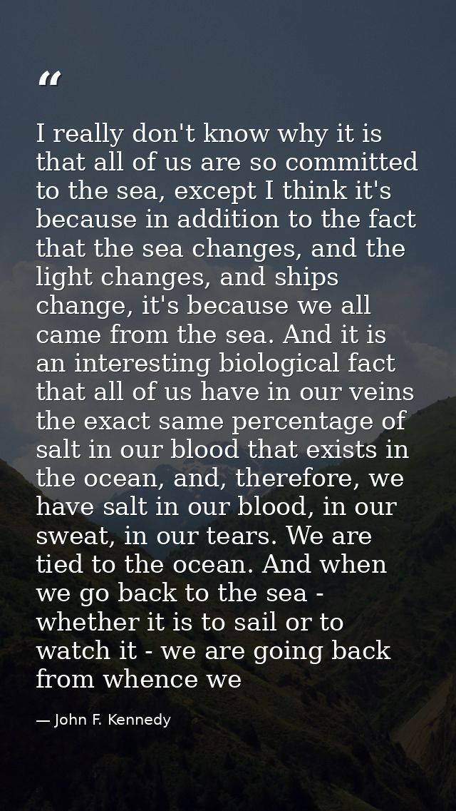 I really don't know why it is that all of us are so committed to the sea, except I think it's because in addition to the — John F. Kennedy