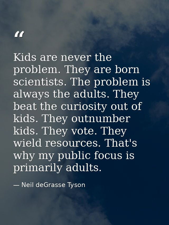 Kids are never the problem. They are born scientists. The problem is always the adults. They beat the curiosity out of k — Neil deGrasse Tyson