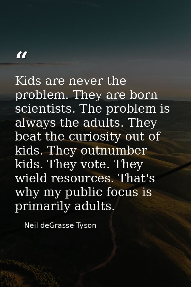 Kids are never the problem. They are born scientists. The problem is always the adults. They beat the curiosity out of k — Neil deGrasse Tyson