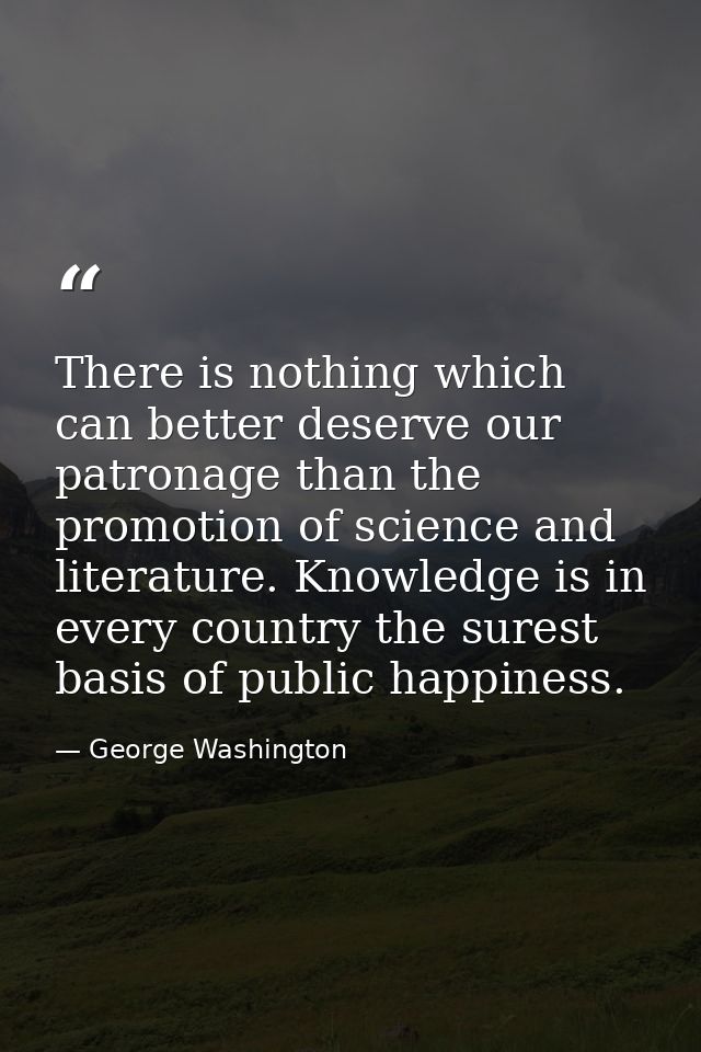 There is nothing which can better deserve our patronage than the promotion of science and literature. Knowledge is in ev — George Washington