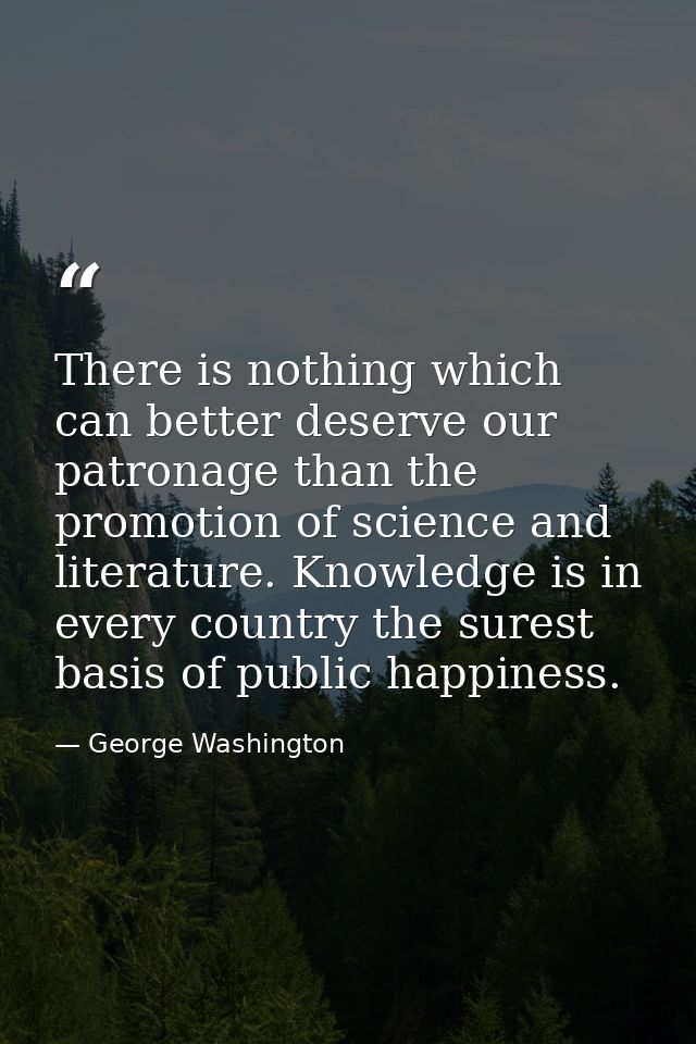 There is nothing which can better deserve our patronage than the promotion of science and literature. Knowledge is in ev — George Washington