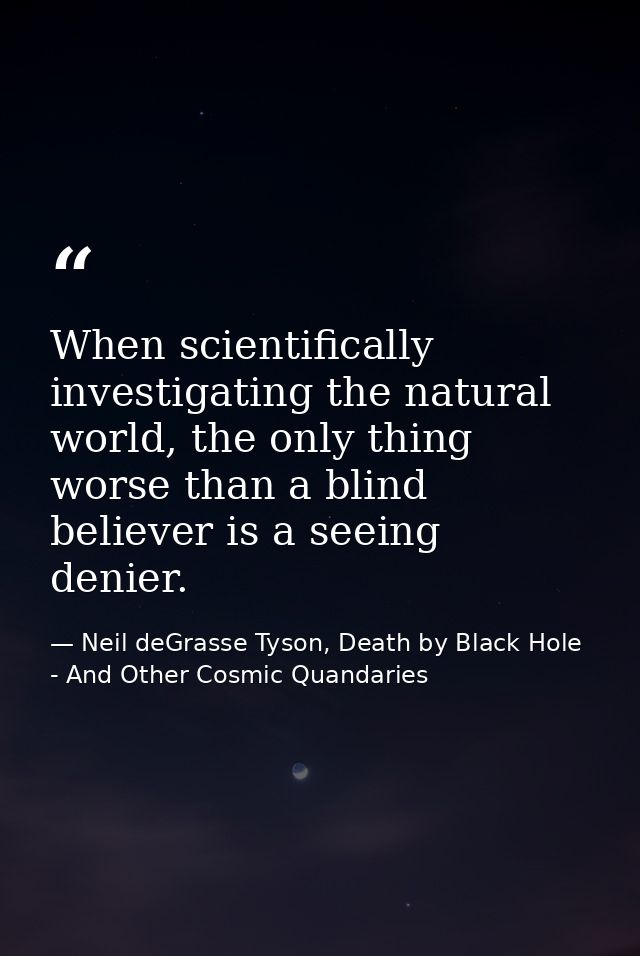 When scientifically investigating the natural world, the only thing worse than a blind believer is a seeing denier. — Neil deGrasse Tyson, Death by Black Hole - And Other Cosmic Quandaries