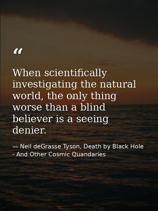 When scientifically investigating the natural world, the only thing worse than a blind believer is a seeing denier. — Neil deGrasse Tyson, Death by Black Hole - And Other Cosmic Quandaries