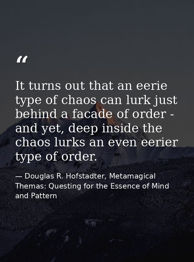 It turns out that an eerie type of chaos can lurk just behind a facade of order - and yet, deep inside the chaos lurks a — Douglas R. Hofstadter, Metamagical Themas: Questing for the Essence of Mind and Pattern