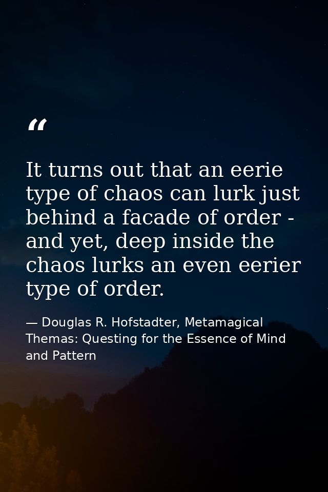 It turns out that an eerie type of chaos can lurk just behind a facade of order - and yet, deep inside the chaos lurks a — Douglas R. Hofstadter, Metamagical Themas: Questing for the Essence of Mind and Pattern