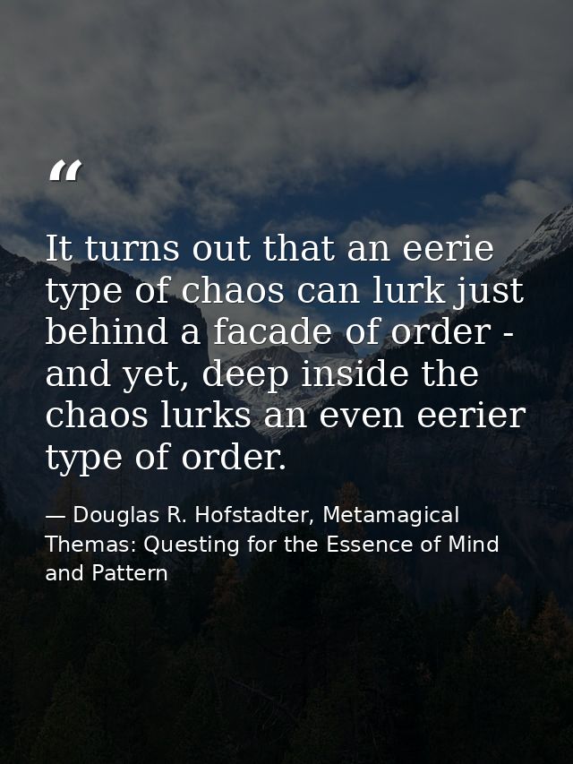 It turns out that an eerie type of chaos can lurk just behind a facade of order - and yet, deep inside the chaos lurks a — Douglas R. Hofstadter, Metamagical Themas: Questing for the Essence of Mind and Pattern