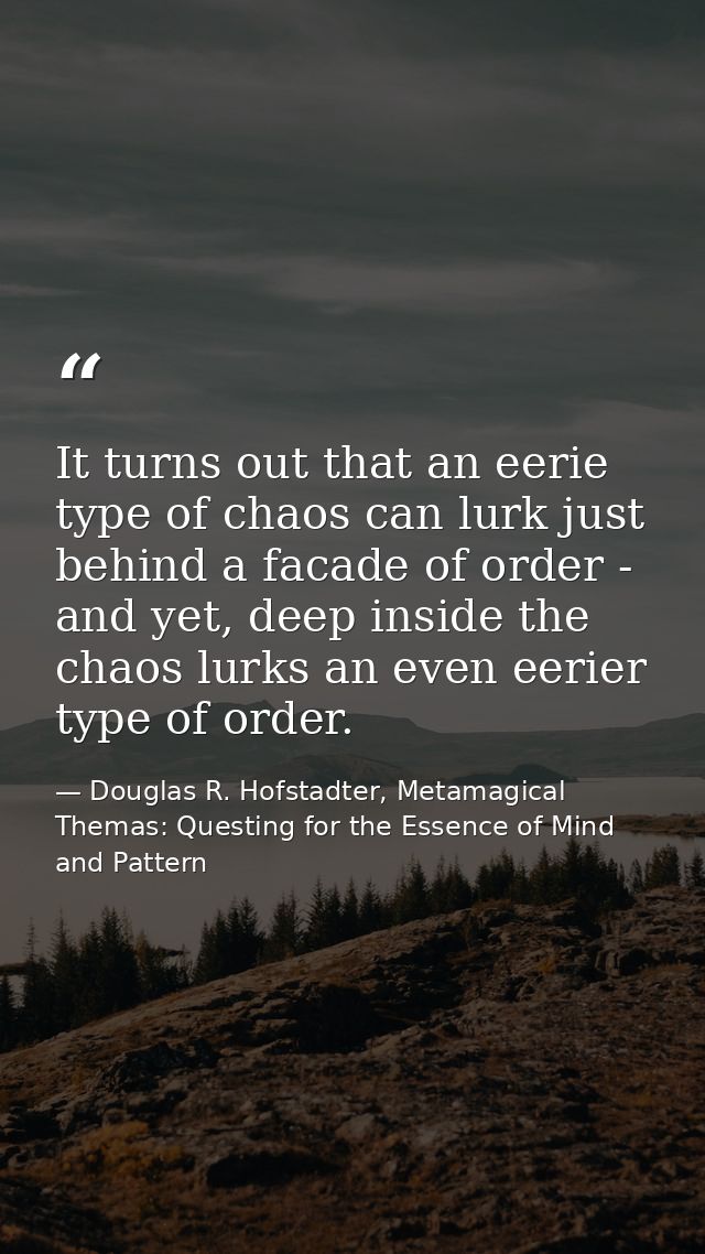 It turns out that an eerie type of chaos can lurk just behind a facade of order - and yet, deep inside the chaos lurks a — Douglas R. Hofstadter, Metamagical Themas: Questing for the Essence of Mind and Pattern