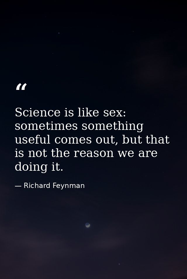 Science is like sex: sometimes something useful comes out, but that is not the reason we are doing it. — Richard Feynman