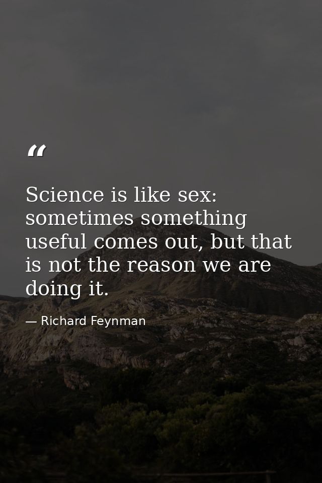 Science is like sex: sometimes something useful comes out, but that is not the reason we are doing it. — Richard Feynman