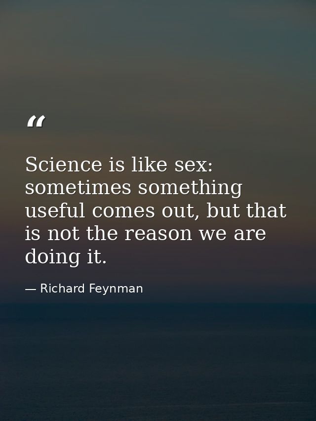 Science is like sex: sometimes something useful comes out, but that is not the reason we are doing it. — Richard Feynman