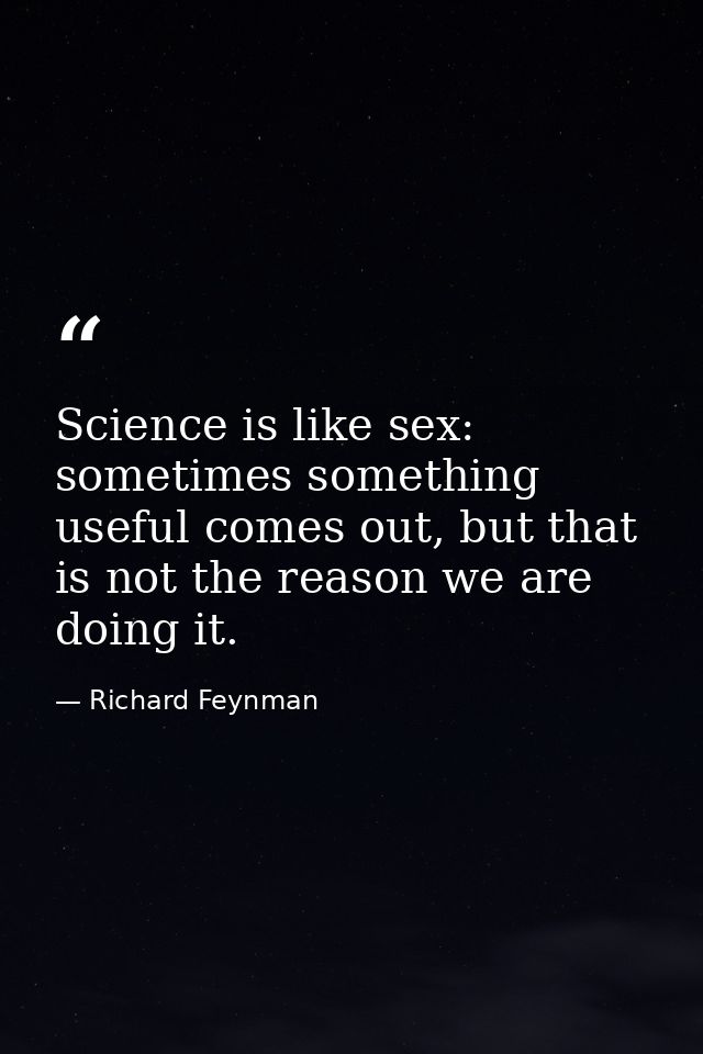 Science is like sex: sometimes something useful comes out, but that is not the reason we are doing it. — Richard Feynman