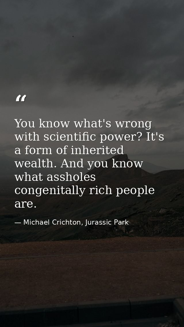 You know what's wrong with scientific power? It's a form of inherited wealth. And you know what assholes congenitally ri — Michael Crichton, Jurassic Park