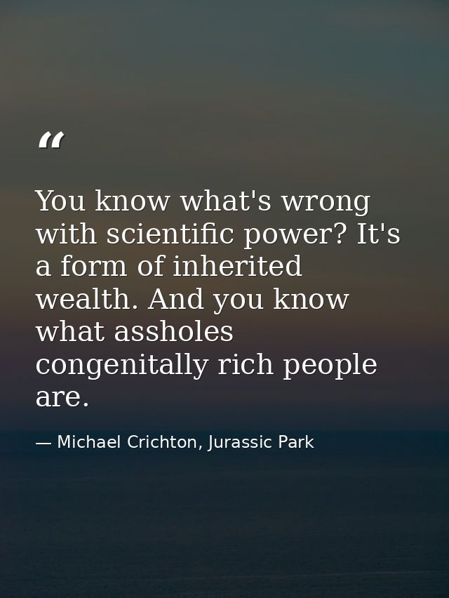 You know what's wrong with scientific power? It's a form of inherited wealth. And you know what assholes congenitally ri — Michael Crichton, Jurassic Park