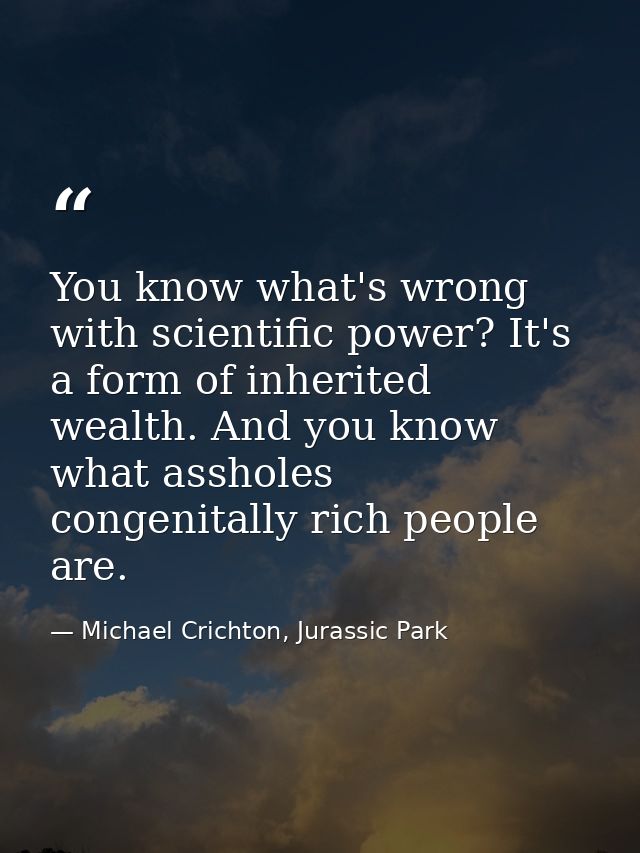 You know what's wrong with scientific power? It's a form of inherited wealth. And you know what assholes congenitally ri — Michael Crichton, Jurassic Park