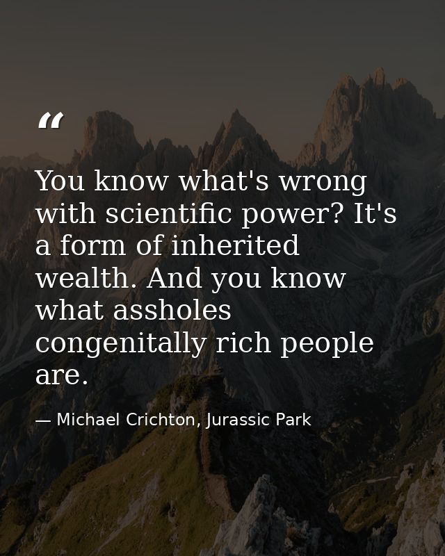 You know what's wrong with scientific power? It's a form of inherited wealth. And you know what assholes congenitally ri — Michael Crichton, Jurassic Park