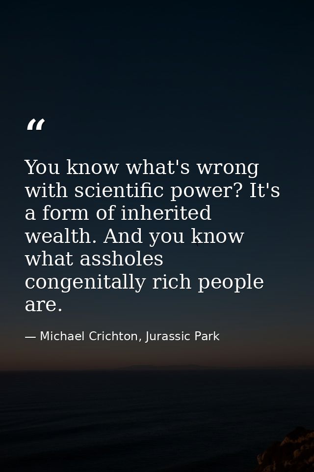 You know what's wrong with scientific power? It's a form of inherited wealth. And you know what assholes congenitally ri — Michael Crichton, Jurassic Park