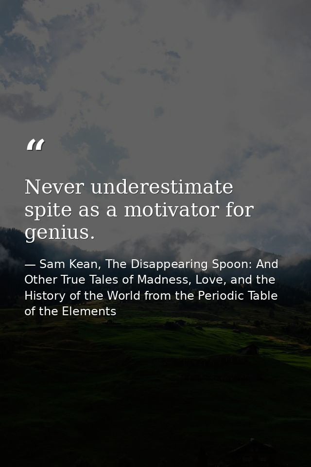 Never underestimate spite as a motivator for genius. — Sam Kean, The Disappearing Spoon: And Other True Tales of Madness, Love, and the History of the World from the Periodic Table of the Elements