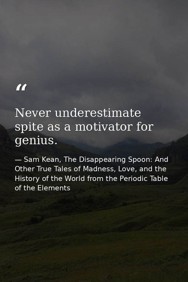 Never underestimate spite as a motivator for genius. — Sam Kean, The Disappearing Spoon: And Other True Tales of Madness, Love, and the History of the World from the Periodic Table of the Elements
