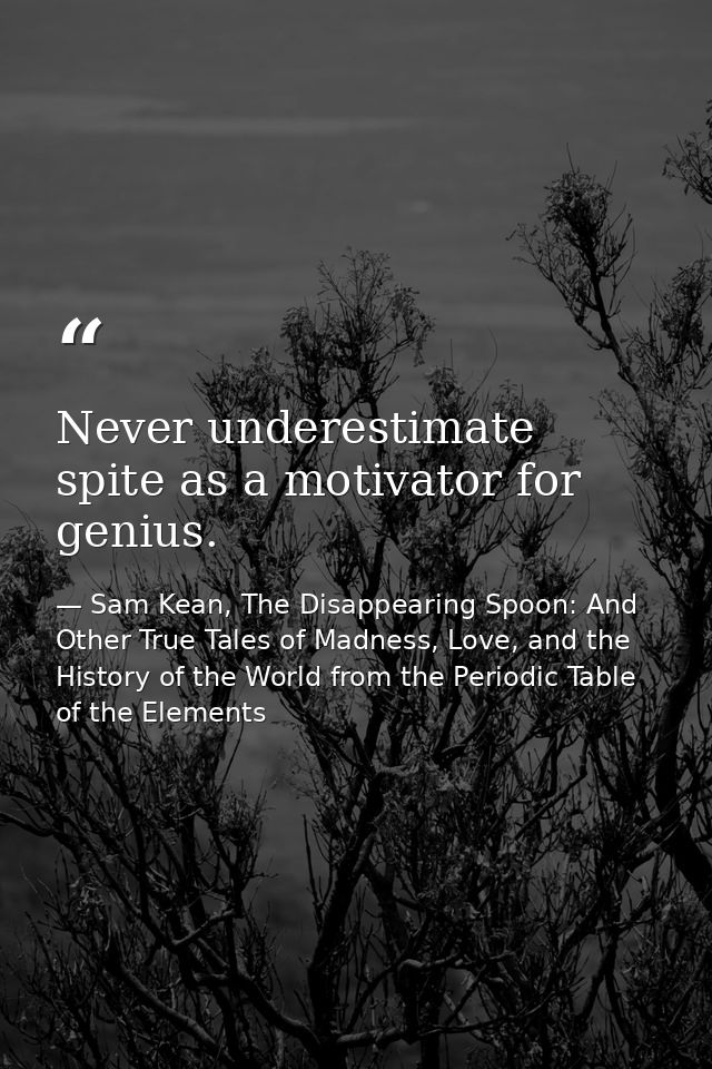 Never underestimate spite as a motivator for genius. — Sam Kean, The Disappearing Spoon: And Other True Tales of Madness, Love, and the History of the World from the Periodic Table of the Elements