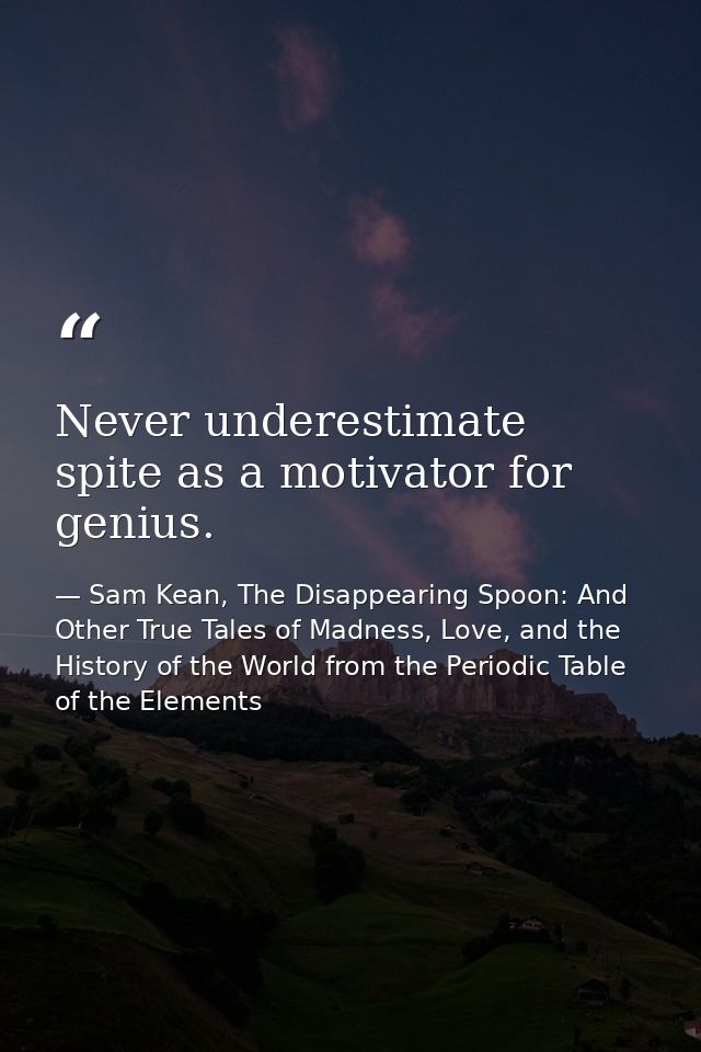 Never underestimate spite as a motivator for genius. — Sam Kean, The Disappearing Spoon: And Other True Tales of Madness, Love, and the History of the World from the Periodic Table of the Elements