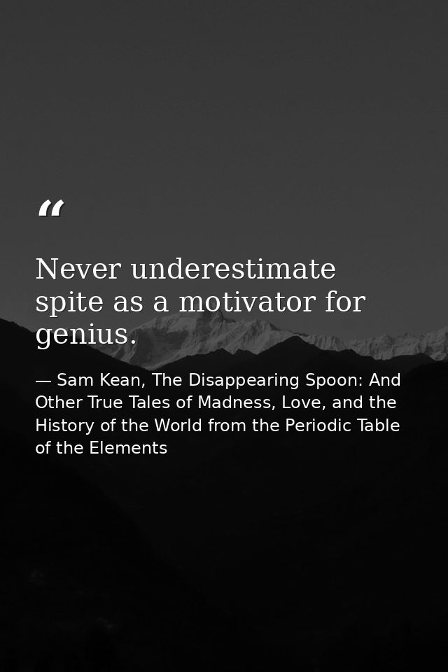 Never underestimate spite as a motivator for genius. — Sam Kean, The Disappearing Spoon: And Other True Tales of Madness, Love, and the History of the World from the Periodic Table of the Elements