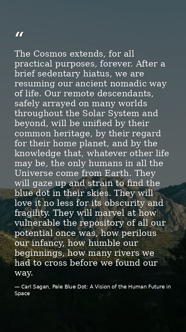 The Cosmos extends, for all practical purposes, forever. After a brief sedentary hiatus, we are resuming our ancient nom — Carl Sagan, Pale Blue Dot: A Vision of the Human Future in Space