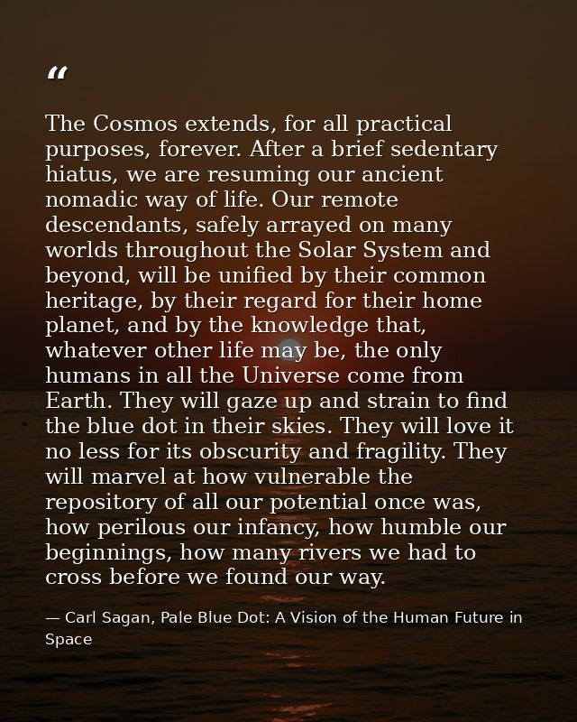 The Cosmos extends, for all practical purposes, forever. After a brief sedentary hiatus, we are resuming our ancient nom — Carl Sagan, Pale Blue Dot: A Vision of the Human Future in Space