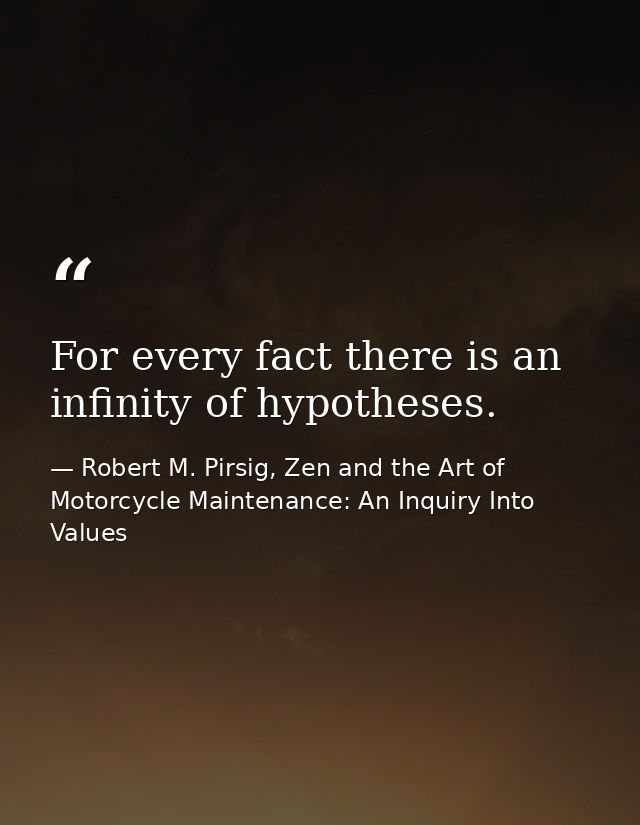 For every fact there is an infinity of hypotheses. — Robert M. Pirsig, Zen and the Art of Motorcycle Maintenance: An Inquiry Into Values