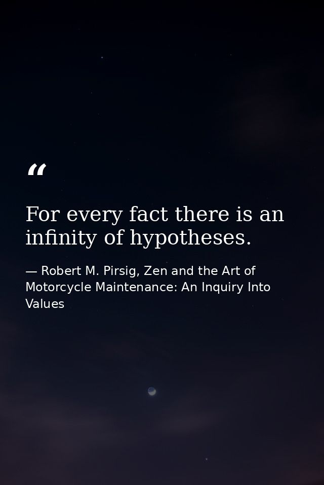 For every fact there is an infinity of hypotheses. — Robert M. Pirsig, Zen and the Art of Motorcycle Maintenance: An Inquiry Into Values