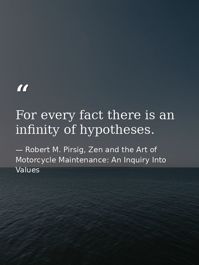 For every fact there is an infinity of hypotheses. — Robert M. Pirsig, Zen and the Art of Motorcycle Maintenance: An Inquiry Into Values
