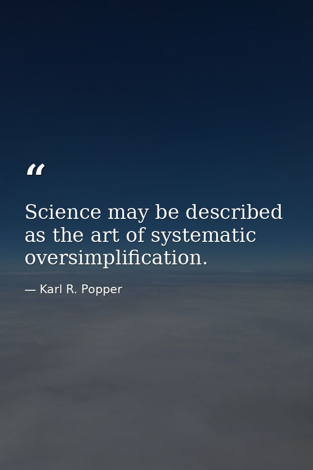 Science may be described as the art of systematic oversimplification. — Karl R. Popper