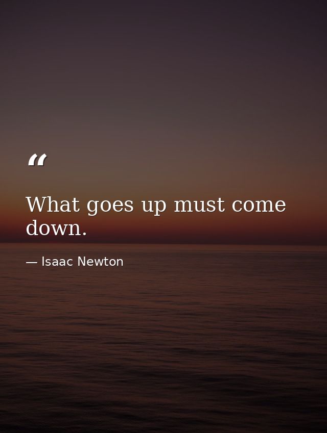 What goes up must come down. — Isaac Newton