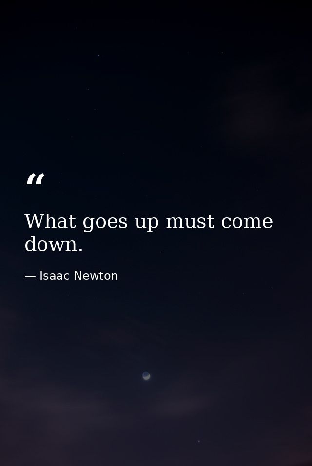 What goes up must come down. — Isaac Newton