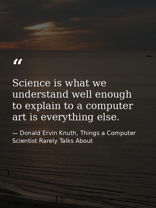 Science is what we understand well enough to explain to a computer art is everything else. — Donald Ervin Knuth, Things a Computer Scientist Rarely Talks About