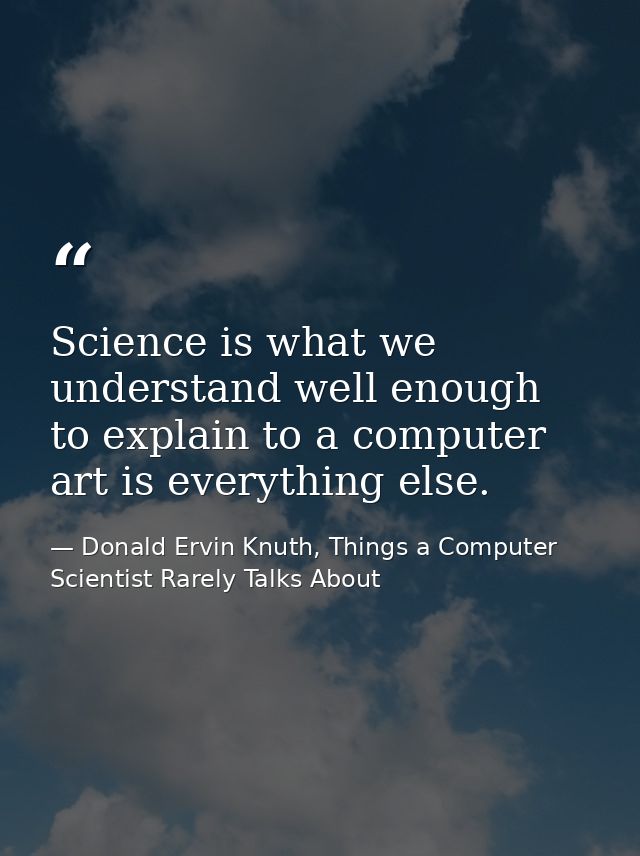 Science is what we understand well enough to explain to a computer art is everything else. — Donald Ervin Knuth, Things a Computer Scientist Rarely Talks About