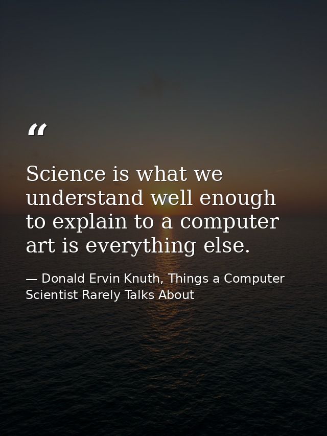Science is what we understand well enough to explain to a computer art is everything else. — Donald Ervin Knuth, Things a Computer Scientist Rarely Talks About