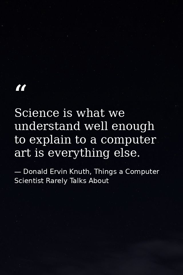 Science is what we understand well enough to explain to a computer art is everything else. — Donald Ervin Knuth, Things a Computer Scientist Rarely Talks About