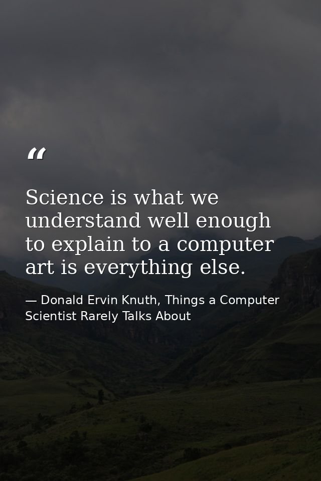 Science is what we understand well enough to explain to a computer art is everything else. — Donald Ervin Knuth, Things a Computer Scientist Rarely Talks About