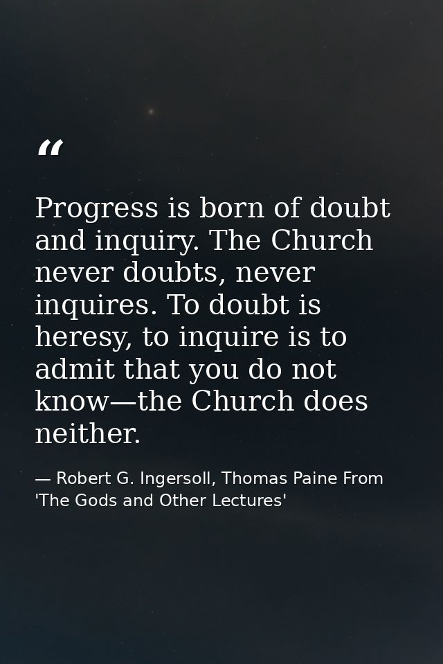 Progress is born of doubt and inquiry. The Church never doubts, never inquires. To doubt is heresy, to inquire is to adm — Robert G. Ingersoll, Thomas Paine From 'The Gods and Other Lectures'