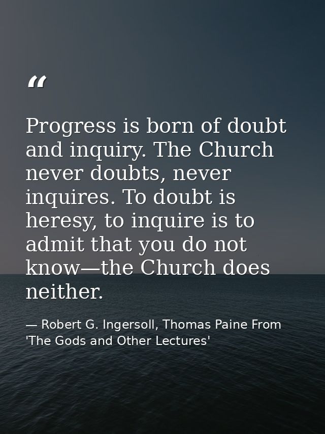 Progress is born of doubt and inquiry. The Church never doubts, never inquires. To doubt is heresy, to inquire is to adm — Robert G. Ingersoll, Thomas Paine From 'The Gods and Other Lectures'